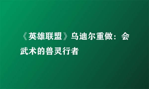 《英雄联盟》乌迪尔重做：会武术的兽灵行者