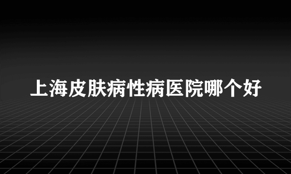 上海皮肤病性病医院哪个好