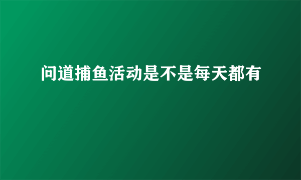 问道捕鱼活动是不是每天都有