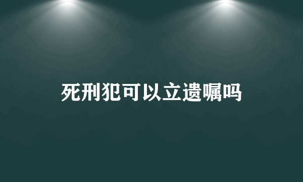 死刑犯可以立遗嘱吗