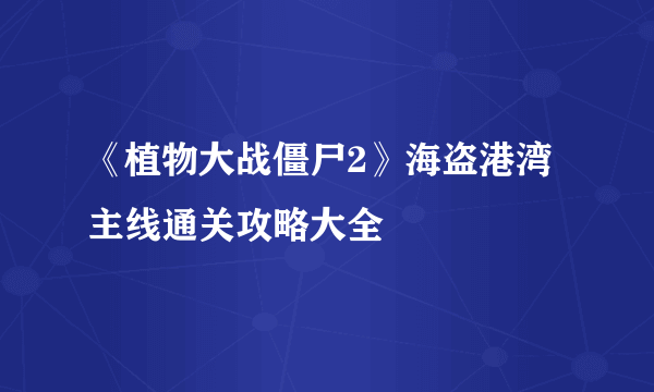 《植物大战僵尸2》海盗港湾主线通关攻略大全