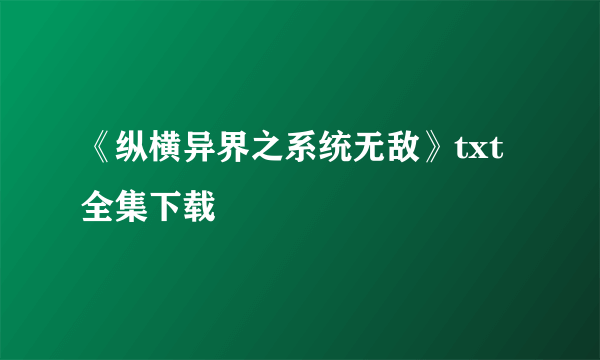 《纵横异界之系统无敌》txt全集下载