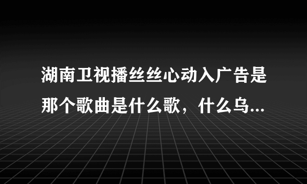 湖南卫视播丝丝心动入广告是那个歌曲是什么歌，什么乌拉瓦里哦~我的。。。