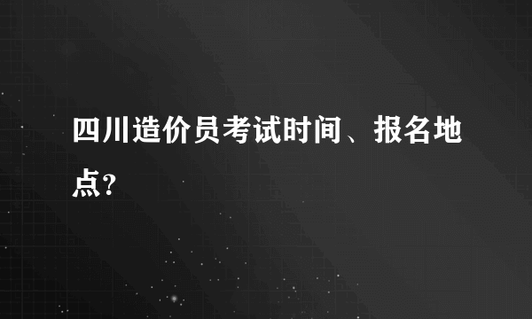 四川造价员考试时间、报名地点？