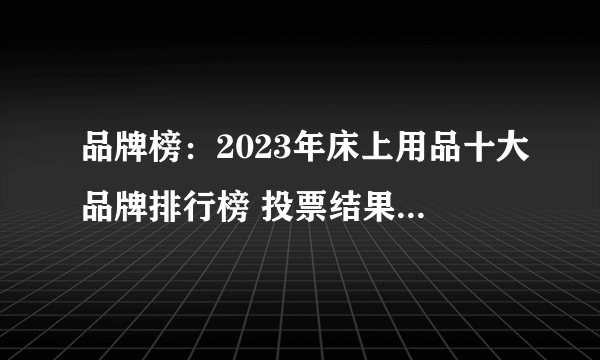 品牌榜：2023年床上用品十大品牌排行榜 投票结果公布【新】