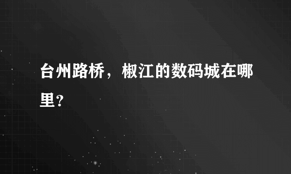 台州路桥，椒江的数码城在哪里？