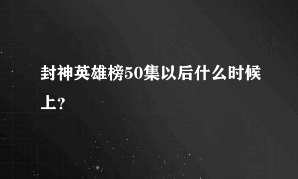 封神英雄榜50集以后什么时候上？