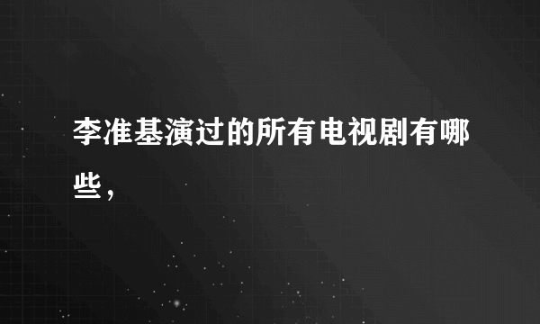 李准基演过的所有电视剧有哪些，