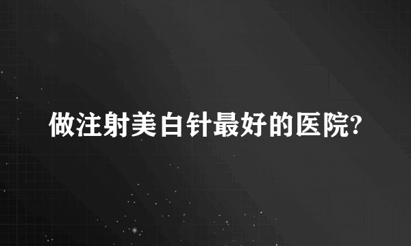 做注射美白针最好的医院?