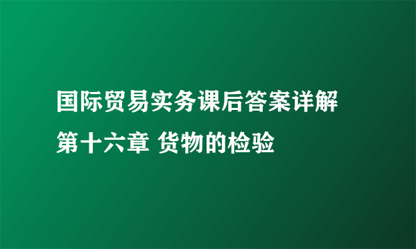 国际贸易实务课后答案详解 第十六章 货物的检验