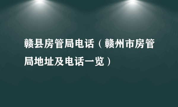 赣县房管局电话（赣州市房管局地址及电话一览）