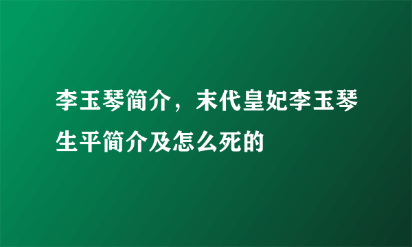 李玉琴简介，末代皇妃李玉琴生平简介及怎么死的