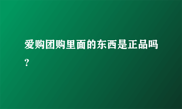 爱购团购里面的东西是正品吗?