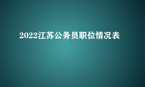 2022江苏公务员职位情况表