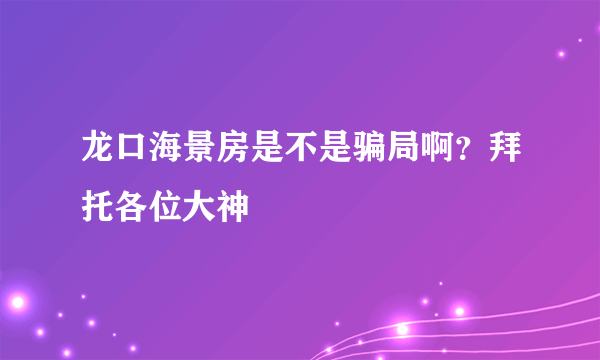 龙口海景房是不是骗局啊？拜托各位大神