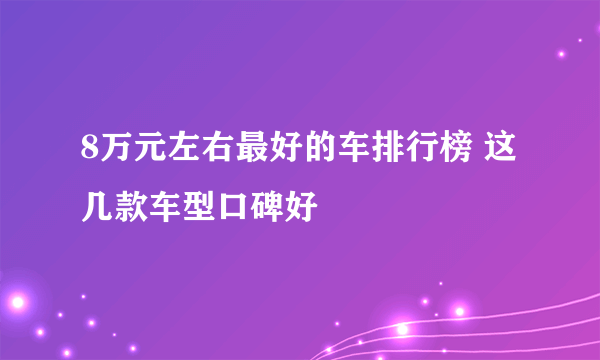 8万元左右最好的车排行榜 这几款车型口碑好