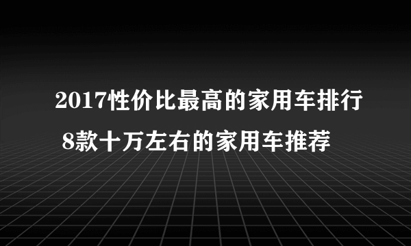 2017性价比最高的家用车排行 8款十万左右的家用车推荐