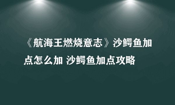 《航海王燃烧意志》沙鳄鱼加点怎么加 沙鳄鱼加点攻略