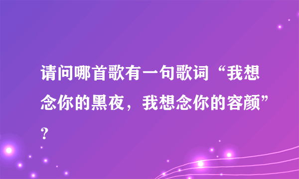 请问哪首歌有一句歌词“我想念你的黑夜，我想念你的容颜”？