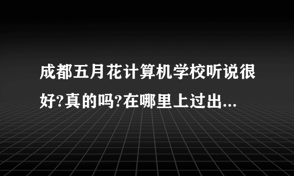 成都五月花计算机学校听说很好?真的吗?在哪里上过出来说一下啊