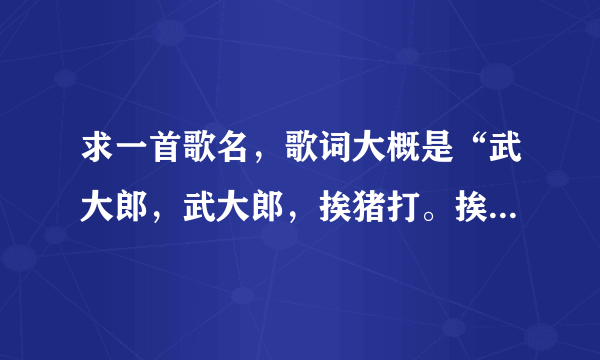 求一首歌名，歌词大概是“武大郎，武大郎，挨猪打。挨打啦，挨打啦，挨猪打了……”