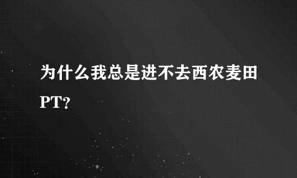 为什么我总是进不去西农麦田PT？