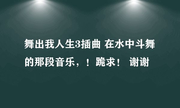 舞出我人生3插曲 在水中斗舞的那段音乐，！跪求！ 谢谢