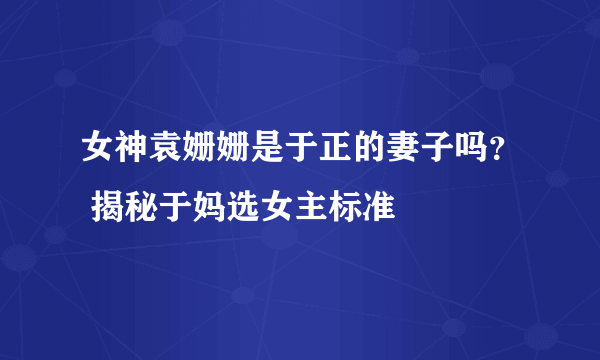 女神袁姗姗是于正的妻子吗？ 揭秘于妈选女主标准