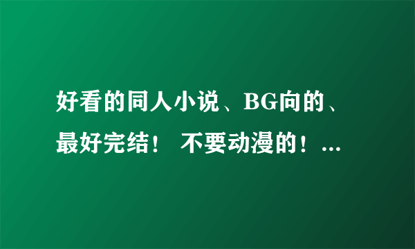 好看的同人小说、BG向的、最好完结！ 不要动漫的！！最好是武侠、小说、影视类的