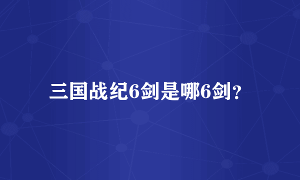 三国战纪6剑是哪6剑？