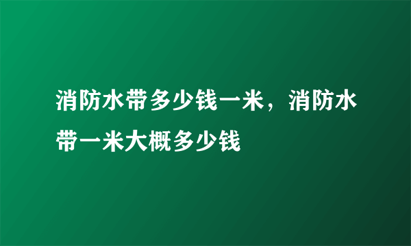 消防水带多少钱一米，消防水带一米大概多少钱