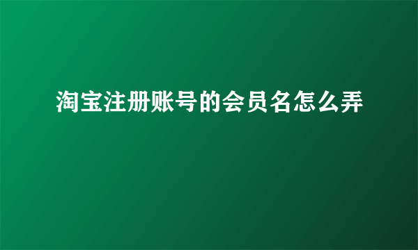 淘宝注册账号的会员名怎么弄