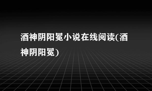 酒神阴阳冕小说在线阅读(酒神阴阳冕)