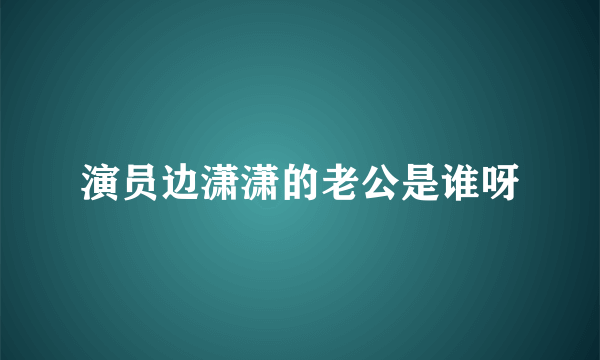 演员边潇潇的老公是谁呀