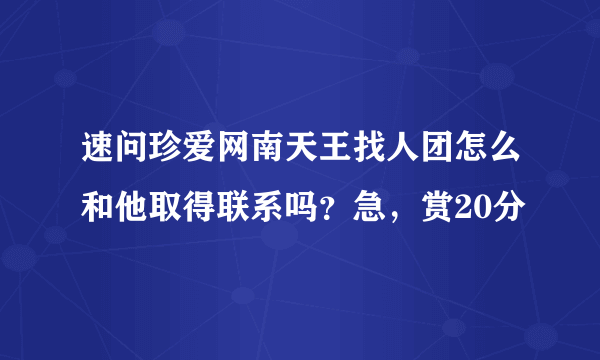 速问珍爱网南天王找人团怎么和他取得联系吗？急，赏20分