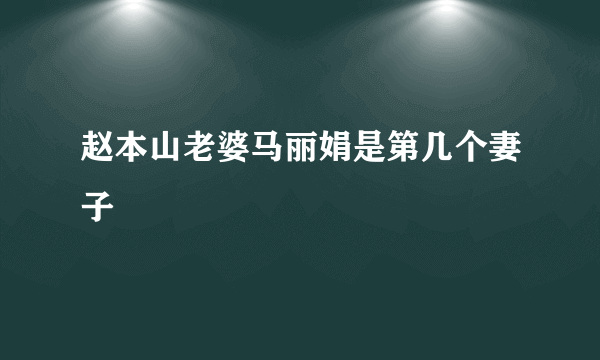 赵本山老婆马丽娟是第几个妻子