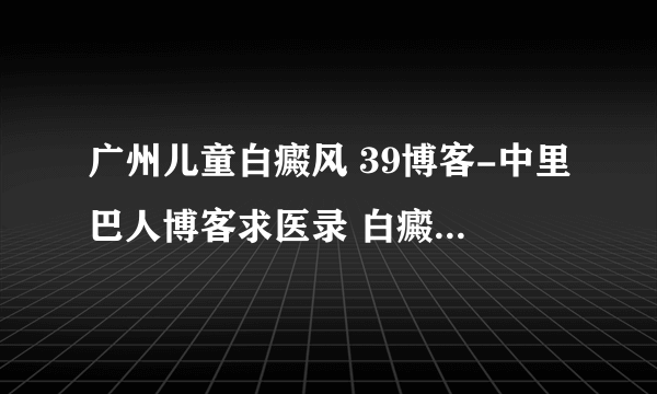 广州儿童白癜风 39博客-中里巴人博客求医录 白癜风杂么治