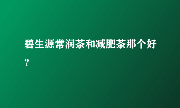 碧生源常润茶和减肥茶那个好？