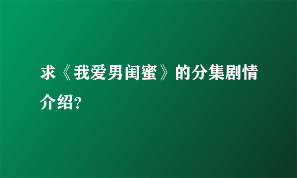 求《我爱男闺蜜》的分集剧情介绍？