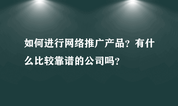 如何进行网络推广产品？有什么比较靠谱的公司吗？