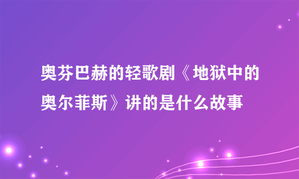 奥芬巴赫的轻歌剧《地狱中的奥尔菲斯》讲的是什么故事