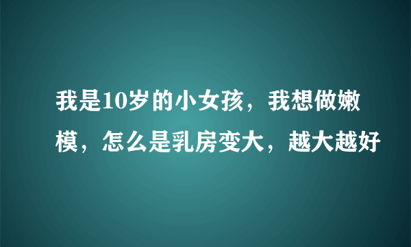 我是10岁的小女孩，我想做嫩模，怎么是乳房变大，越大越好