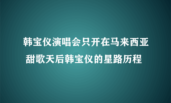 韩宝仪演唱会只开在马来西亚 甜歌天后韩宝仪的星路历程