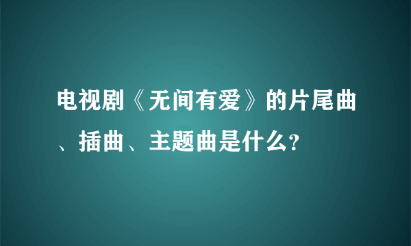 电视剧《无间有爱》的片尾曲、插曲、主题曲是什么？