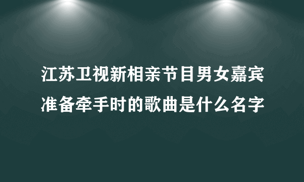 江苏卫视新相亲节目男女嘉宾准备牵手时的歌曲是什么名字