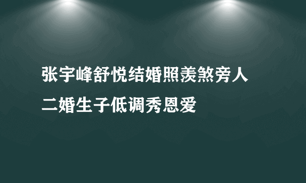 张宇峰舒悦结婚照羡煞旁人 二婚生子低调秀恩爱