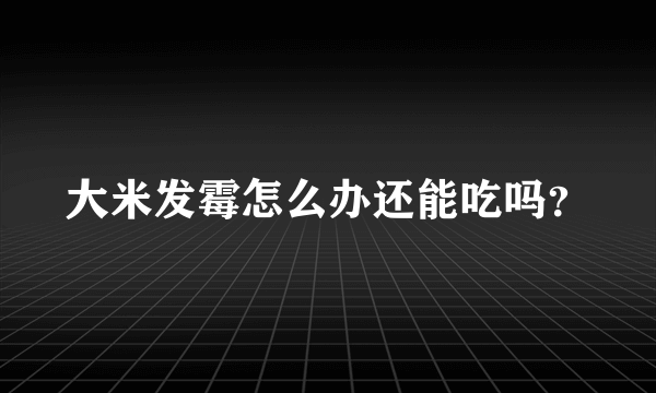 大米发霉怎么办还能吃吗？