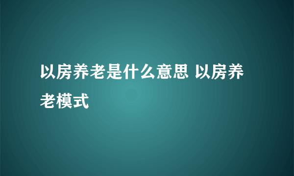 以房养老是什么意思 以房养老模式