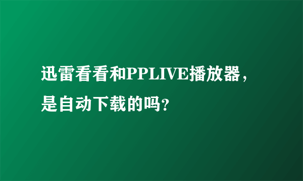 迅雷看看和PPLIVE播放器，是自动下载的吗？