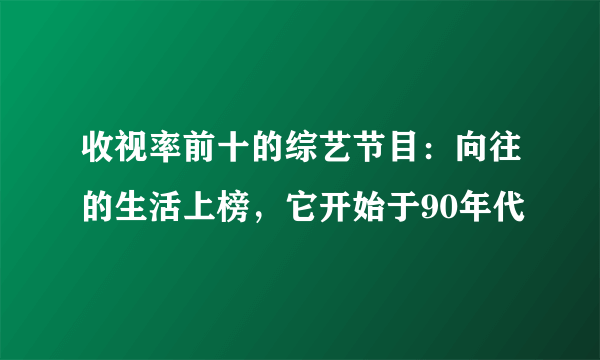 收视率前十的综艺节目：向往的生活上榜，它开始于90年代